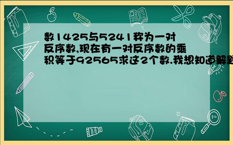 数1425与5241称为一对反序数,现在有一对反序数的乘积等于92565求这2个数.我想知道解题的过程