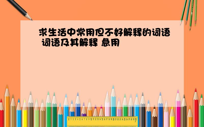 求生活中常用但不好解释的词语 词语及其解释 急用