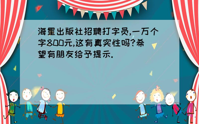 海星出版社招聘打字员,一万个字800元,这有真实性吗?希望有朋友给予提示.