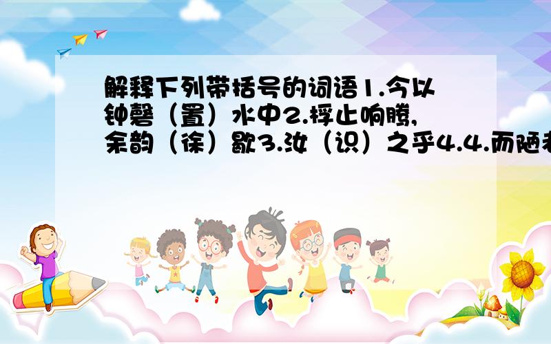 解释下列带括号的词语1.今以钟磬（置）水中2.桴止响腾,余韵（徐）歇3.汝（识）之乎4.4.而陋者乃以斧斤（考）击而求5.殆与余同,而言之不（详）6.（扣）而聆之7.与向之噌吰者相（应）7.而(