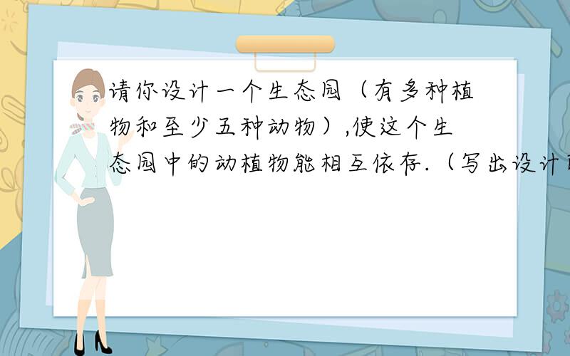 请你设计一个生态园（有多种植物和至少五种动物）,使这个生态园中的动植物能相互依存.（写出设计即可）