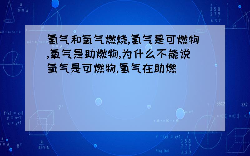 氢气和氧气燃烧,氢气是可燃物,氧气是助燃物,为什么不能说氧气是可燃物,氢气在助燃