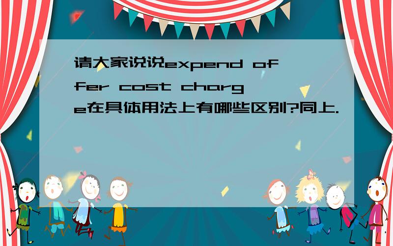 请大家说说expend offer cost charge在具体用法上有哪些区别?同上.