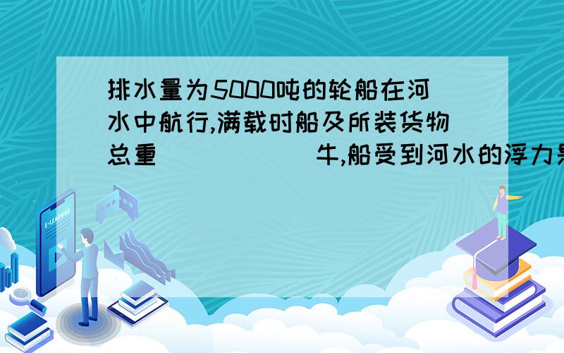 排水量为5000吨的轮船在河水中航行,满载时船及所装货物总重______牛,船受到河水的浮力是______牛.