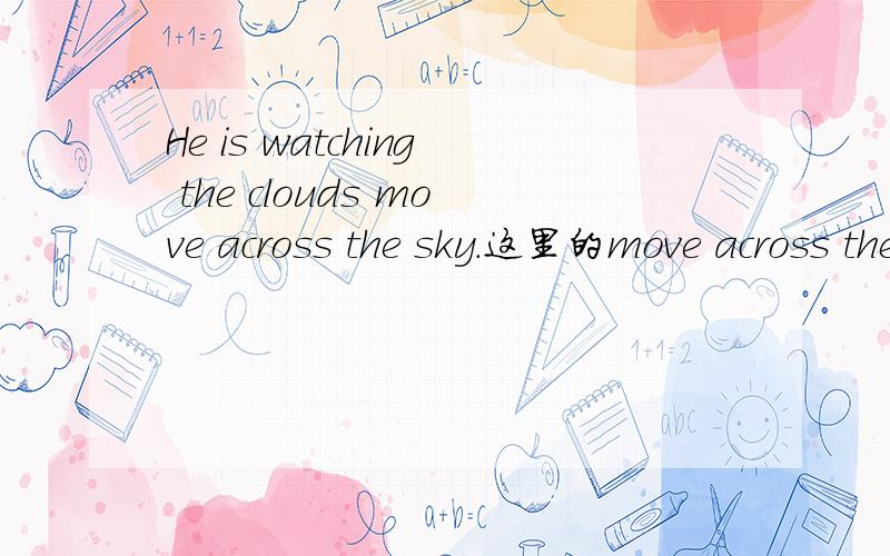 He is watching the clouds move across the sky.这里的move across the sky是定语,翻译为“他在看在天空移动的云.”还是作宾语补语,翻译为“他在看云在天空移动.