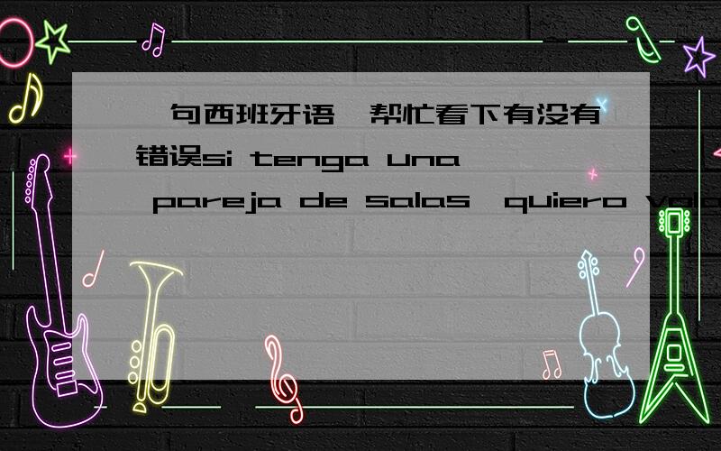 一句西班牙语,帮忙看下有没有错误si tenga una pareja de salas,quiero volar al lado de ti enseguida.如果我有一对翅膀,想要马上飞到你身边. 帮忙看看有没有错误?还有更好的表达方法吗