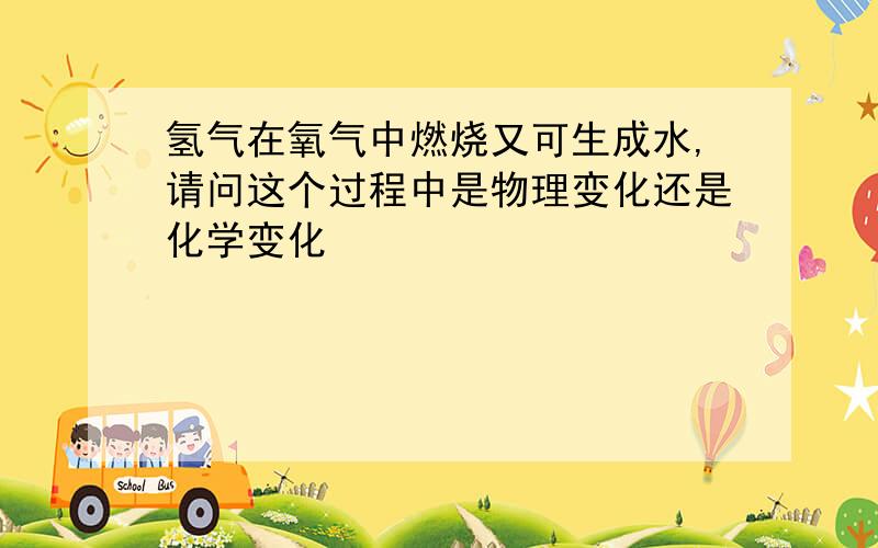 氢气在氧气中燃烧又可生成水,请问这个过程中是物理变化还是化学变化