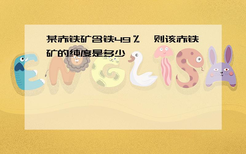 某赤铁矿含铁49％,则该赤铁矿的纯度是多少