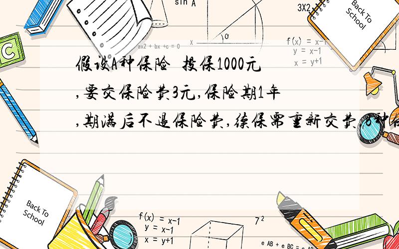 假设A种保险毎投保1000元,要交保险费3元,保险期1年,期满后不退保险费,续保需重新交费.B种保险按储蓄方式,每投保1000元,交储蓄金40元,保险期1年,期满后无论是否得到赔款均全额退换储蓄金,以