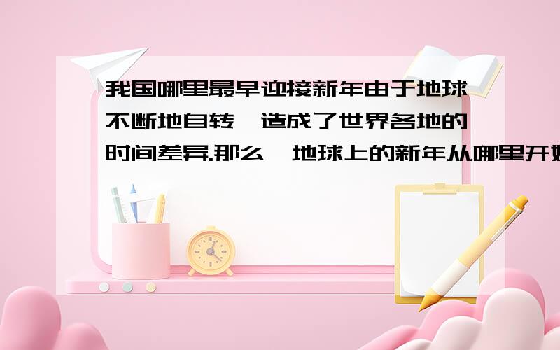 我国哪里最早迎接新年由于地球不断地自转,造成了世界各地的时间差异.那么,地球上的新年从哪里开始呢?1884年国际经度会议规定,把180度经线作为国际口期变更线,简称日界线.为了避免这条