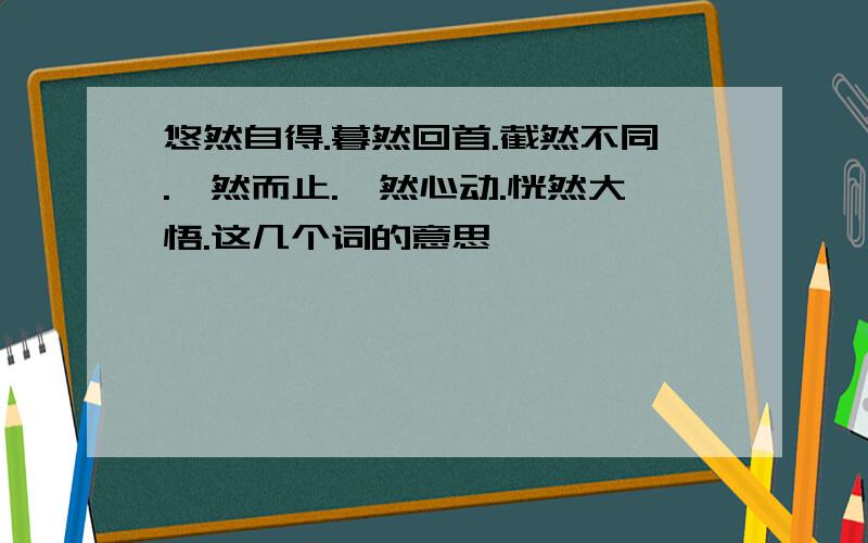 悠然自得.暮然回首.截然不同.戛然而止.怦然心动.恍然大悟.这几个词的意思