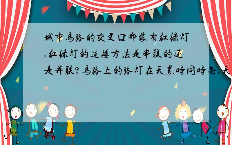 城市马路的交叉口都装有红绿灯,红绿灯的连接方法是串联的还是并联?马路上的路灯在天黑时同时亮,天明时又同时灭,你认为他们是串联的还是并联的.说说你的理由