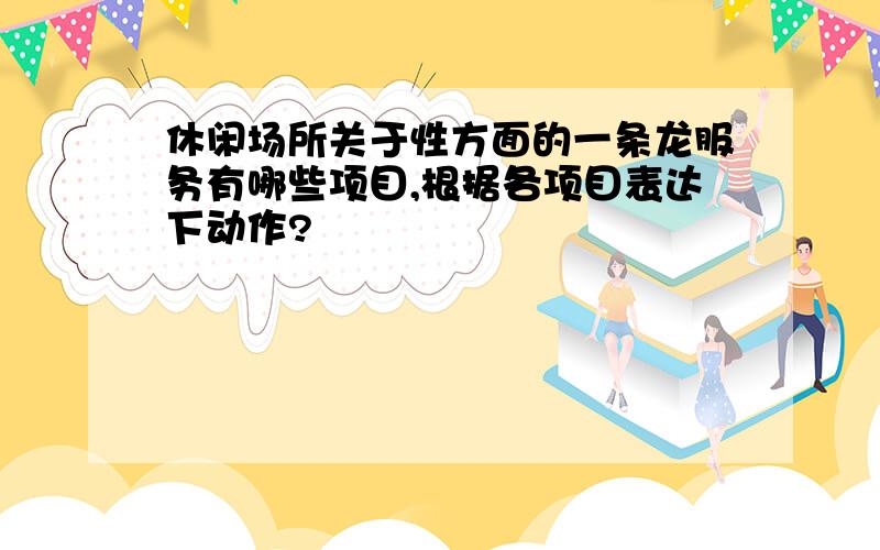 休闲场所关于性方面的一条龙服务有哪些项目,根据各项目表达下动作?