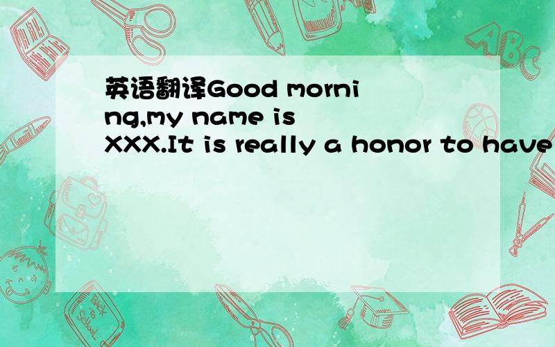 英语翻译Good morning,my name is XXX.It is really a honor to have this chance to introduce myself,I would like to answer whatever you may raise,and I hope I can make a goog performance today.Now will introduce myself briefly,I'm XX years old,born