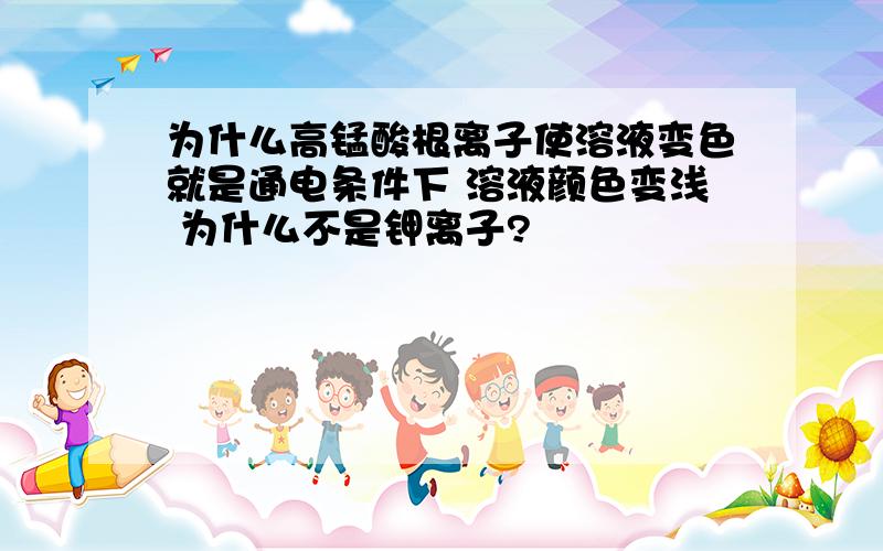 为什么高锰酸根离子使溶液变色就是通电条件下 溶液颜色变浅 为什么不是钾离子?