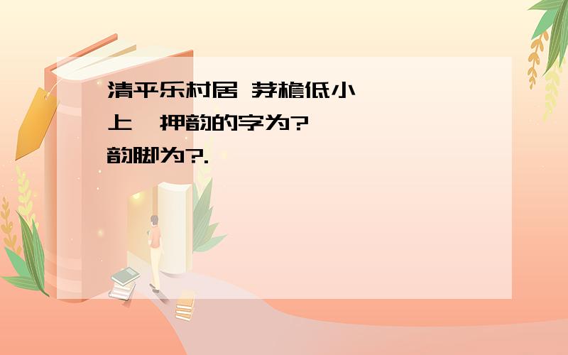 清平乐村居 茅檐低小、、、、上阙押韵的字为?、、、、、 韵脚为?.