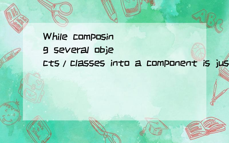 While composing several objects/classes into a component is just fine...While composing several objects/classes into a component is just fine,the same cannot be said of components and services.