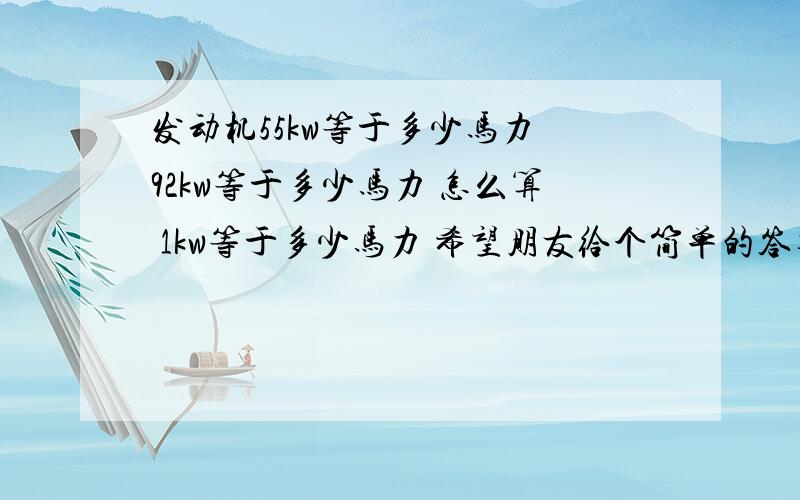 发动机55kw等于多少马力 92kw等于多少马力 怎么算 1kw等于多少马力 希望朋友给个简单的答复你们回答不一致 哪个是正确的呢