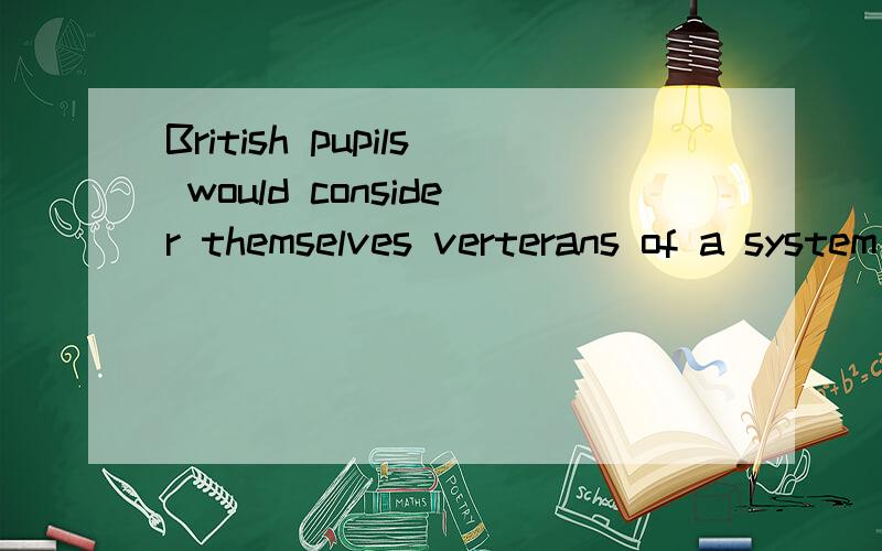 British pupils would consider themselves verterans of a system obsessed with cosstant assessment.麻烦把这句话翻译成汉语,能解释哈里面veterans词语更好,