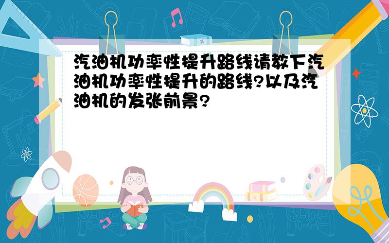 汽油机功率性提升路线请教下汽油机功率性提升的路线?以及汽油机的发张前景?