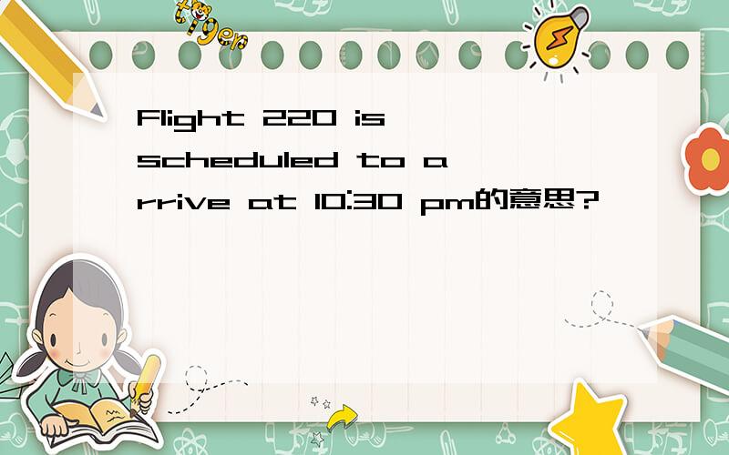 Flight 220 is scheduled to arrive at 10:30 pm的意思?