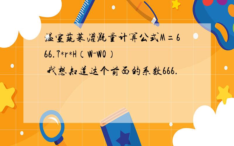 温室蔬菜灌溉量计算公式M=666.7*r*H（W-W0） 我想知道这个前面的系数666.