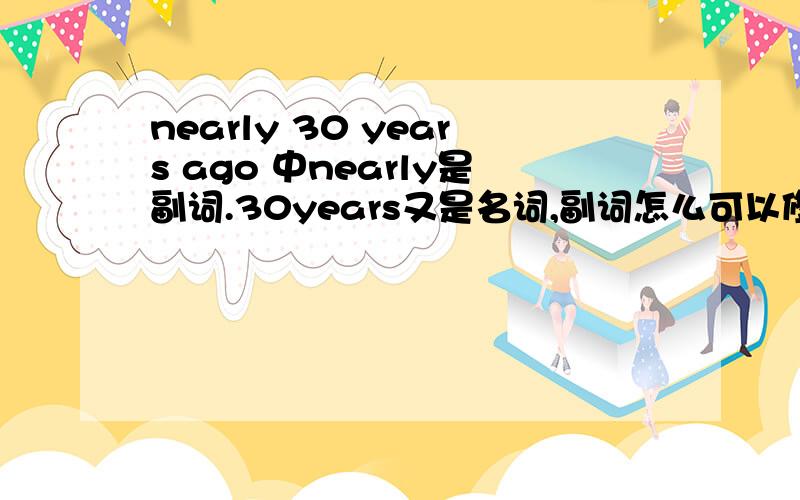 nearly 30 years ago 中nearly是副词.30years又是名词,副词怎么可以修饰名次呢?