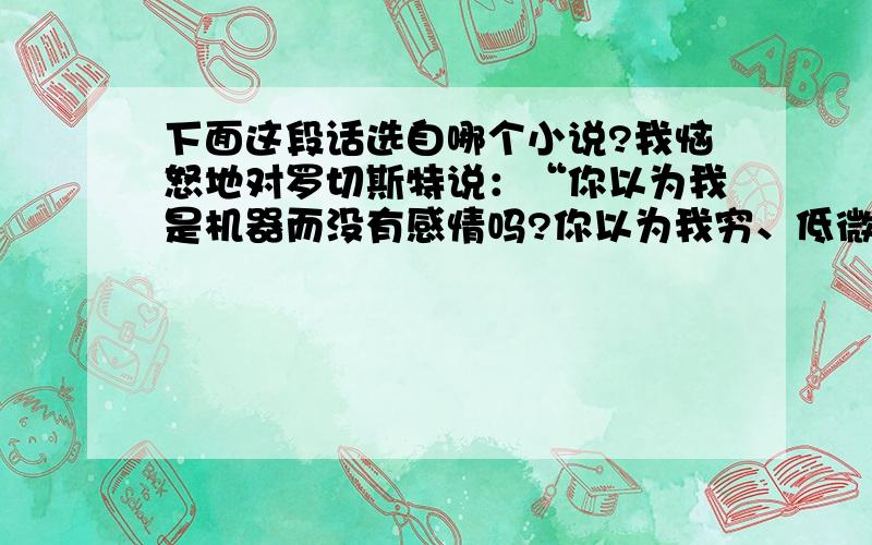 下面这段话选自哪个小说?我恼怒地对罗切斯特说：“你以为我是机器而没有感情吗?你以为我穷、低微矮小、不美,我就没有灵魂没有心吗?你想错了——我的心灵和你一样,我的心也和你完全