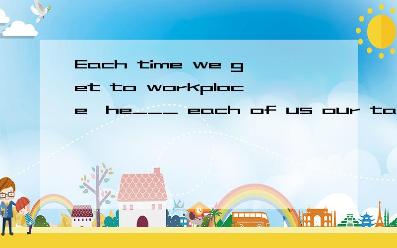 Each time we get to workplace,he___ each of us our task in detail.A.was allocating B.has allocated C.will allocate D.is going to为什么选C