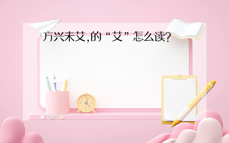 方兴未艾,的“艾”怎么读?