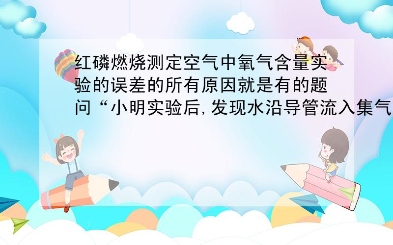 红磷燃烧测定空气中氧气含量实验的误差的所有原因就是有的题问“小明实验后,发现水沿导管流入集气瓶内其他体积 不足/大于 1/5”都有什么原因会让流入瓶内的水不足/大于1/5.麻烦把所有