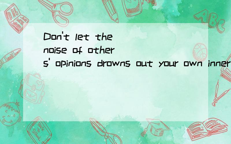 Don't let the noise of others' opinions drowns out your own inner voice,and most important,have the courage to follow your heart and intuition.