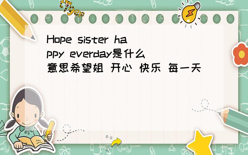 Hope sister happy everday是什么意思希望姐 开心 快乐 每一天