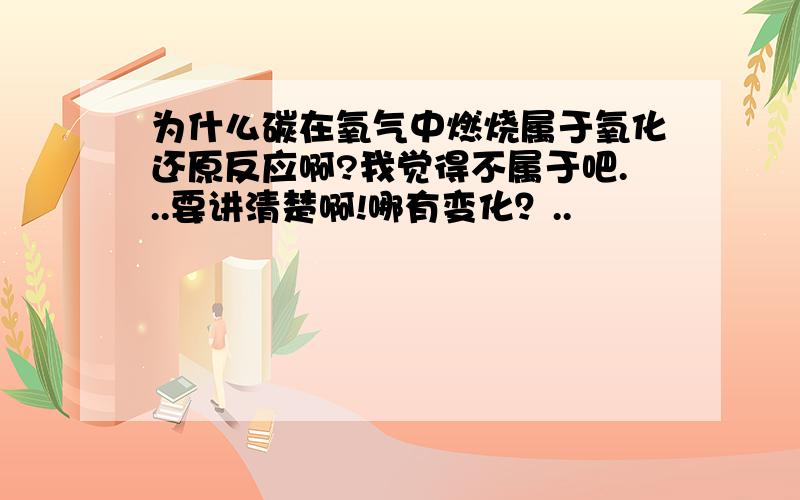 为什么碳在氧气中燃烧属于氧化还原反应啊?我觉得不属于吧...要讲清楚啊!哪有变化？..