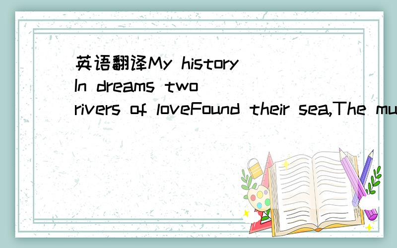 英语翻译My historyIn dreams two rivers of loveFound their sea,The music of desireand lights.The autumn will give us the timeof birds flocks,secrets of farwellsand rains.I am somewhere,so far awayAnd rain is knocking on my windowAnd somewherein th