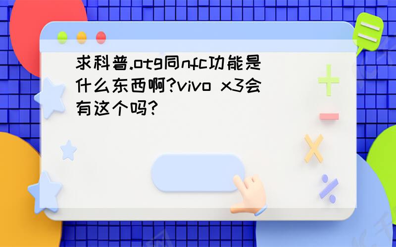 求科普.otg同nfc功能是什么东西啊?vivo x3会有这个吗?