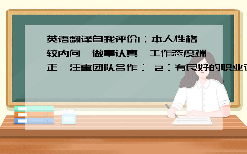 英语翻译自我评价1：本人性格较内向、做事认真、工作态度端正、注重团队合作； 2：有良好的职业道德、商业保密意识； 3：能够提供内容翔实、数据准确的分析报告,为决策者提供正确的