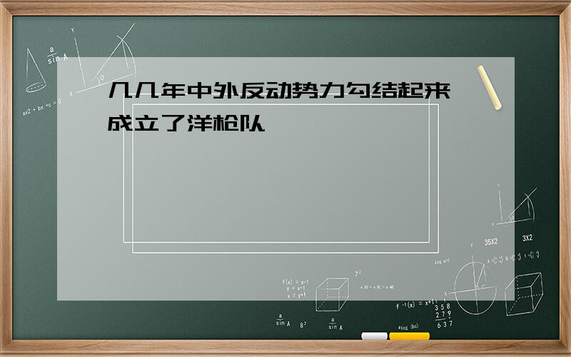 几几年中外反动势力勾结起来,成立了洋枪队