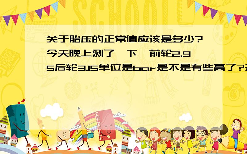 关于胎压的正常值应该是多少?今天晚上测了一下,前轮2.95后轮3.15单位是bar是不是有些高了?开了400km了,总是感觉遇到坑坑什么的比较颠簸另外现在室外温度大约是27-31度请问我应该保持多少胎