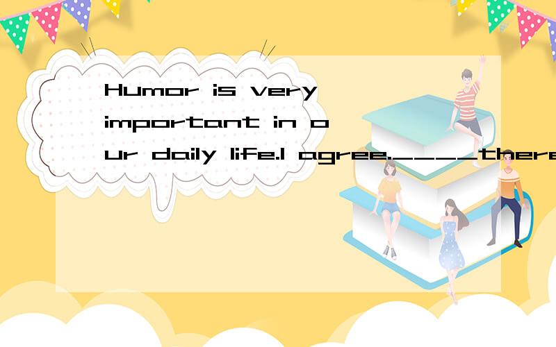 Humor is very important in our daily life.I agree.____there is no humor,life will be so boring.--Humor is very important in our daily life.--I agree.____there is no humor,life will be so boring.A.If           B.So       C.Though        D.And