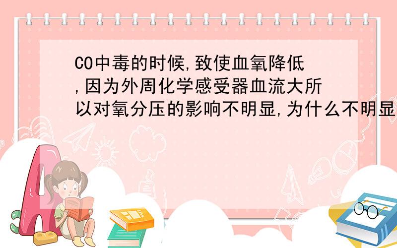 CO中毒的时候,致使血氧降低,因为外周化学感受器血流大所以对氧分压的影响不明显,为什么不明显啊!如题,