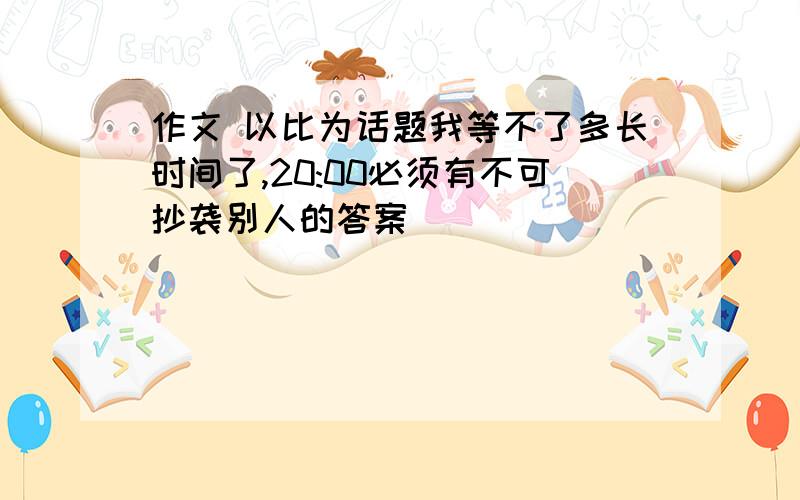 作文 以比为话题我等不了多长时间了,20:00必须有不可抄袭别人的答案