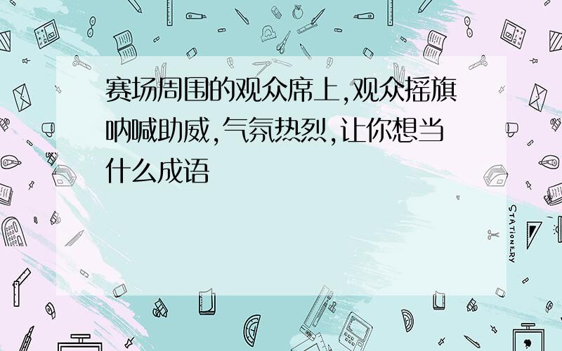 赛场周围的观众席上,观众摇旗呐喊助威,气氛热烈,让你想当什么成语