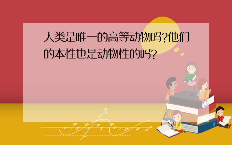 人类是唯一的高等动物吗?他们的本性也是动物性的吗?