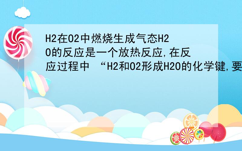 H2在O2中燃烧生成气态H2O的反应是一个放热反应,在反应过程中 “H2和O2形成H2O的化学键,要释放能量”这句话为什么错?“要释放能量”不就跟说是 一个放热反应 一样吗 为什么错？