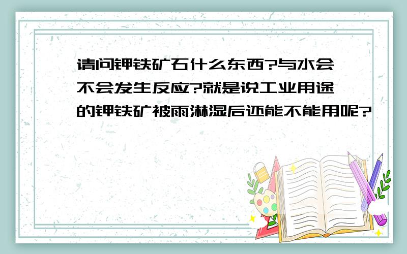 请问钾铁矿石什么东西?与水会不会发生反应?就是说工业用途的钾铁矿被雨淋湿后还能不能用呢?