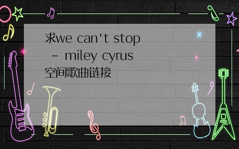 求we can't stop - miley cyrus空间歌曲链接