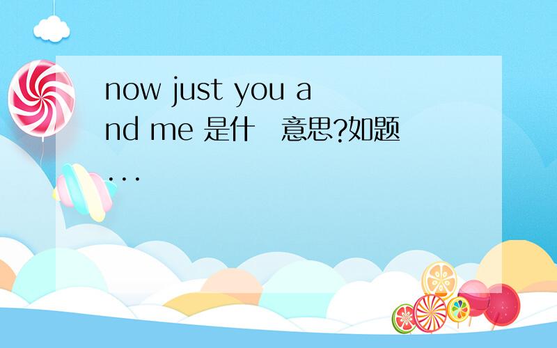 now just you and me 是什麼意思?如题...