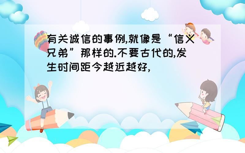 有关诚信的事例,就像是“信义兄弟”那样的.不要古代的,发生时间距今越近越好,