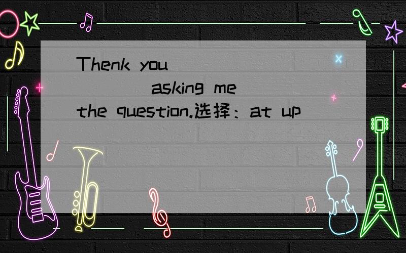 Thenk you_________asking me the question.选择：at up